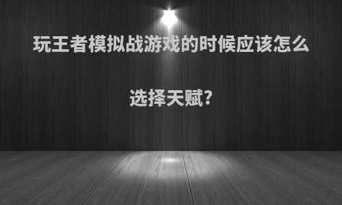 玩王者模拟战游戏的时候应该怎么选择天赋?