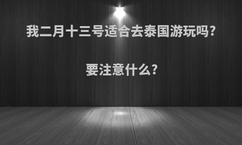 我二月十三号适合去泰国游玩吗?要注意什么?