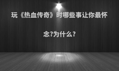 玩《热血传奇》时哪些事让你最怀念?为什么?