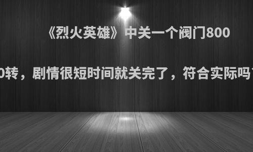 《烈火英雄》中关一个阀门8000转，剧情很短时间就关完了，符合实际吗?