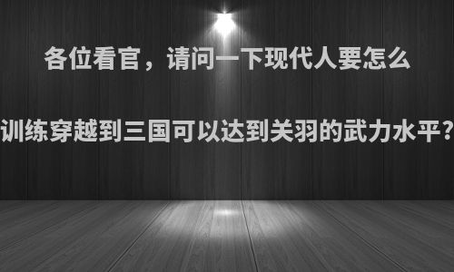 各位看官，请问一下现代人要怎么训练穿越到三国可以达到关羽的武力水平?