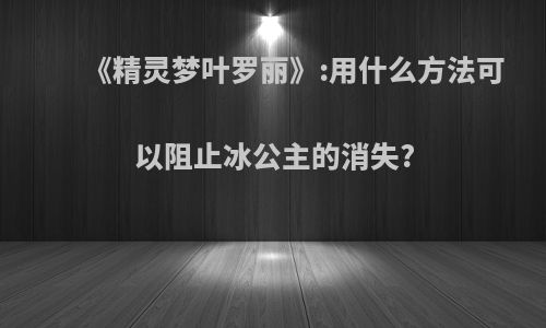 《精灵梦叶罗丽》:用什么方法可以阻止冰公主的消失?