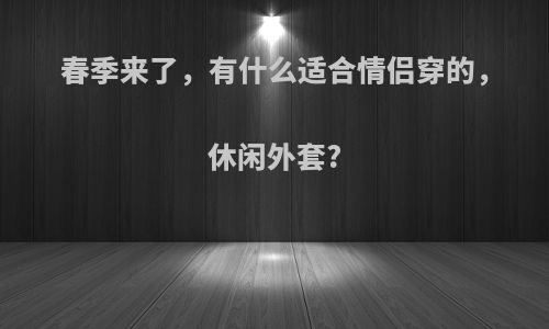 春季来了，有什么适合情侣穿的，休闲外套?