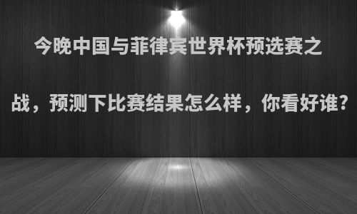 今晚中国与菲律宾世界杯预选赛之战，预测下比赛结果怎么样，你看好谁?