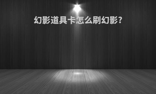 幻影道具卡怎么刷幻影?