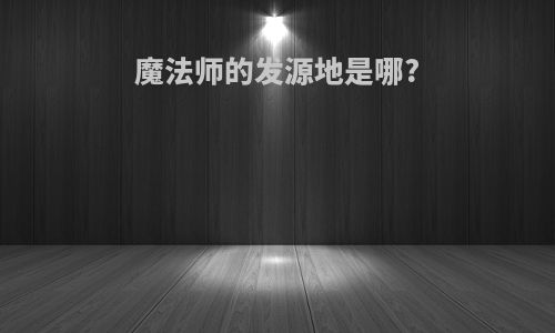 魔法师的发源地是哪?