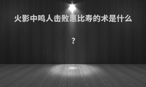 火影中鸣人击败惠比寿的术是什么?