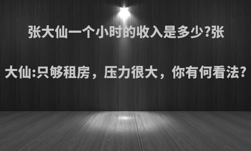 张大仙一个小时的收入是多少?张大仙:只够租房，压力很大，你有何看法?