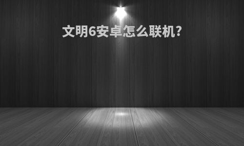 文明6安卓怎么联机?