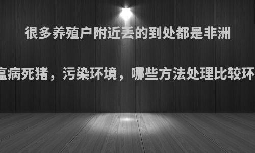 很多养殖户附近丢的到处都是非洲猪瘟病死猪，污染环境，哪些方法处理比较环保?