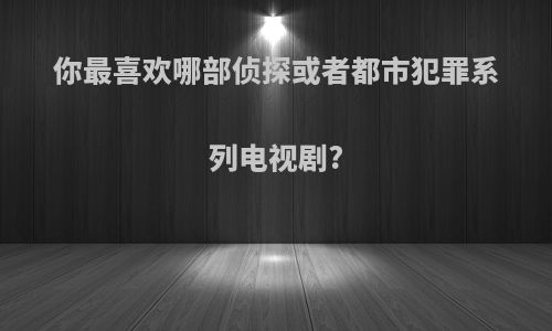 你最喜欢哪部侦探或者都市犯罪系列电视剧?