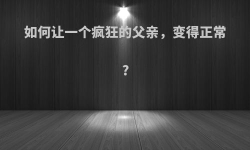 如何让一个疯狂的父亲，变得正常?