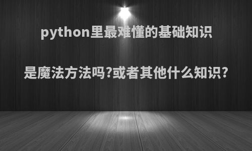 python里最难懂的基础知识是魔法方法吗?或者其他什么知识?