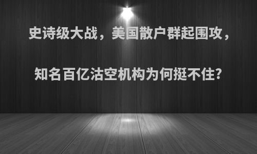 史诗级大战，美国散户群起围攻，知名百亿沽空机构为何挺不住?