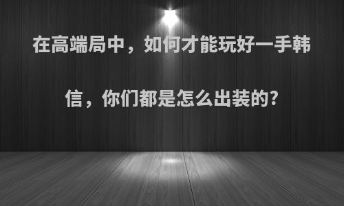 在高端局中，如何才能玩好一手韩信，你们都是怎么出装的?