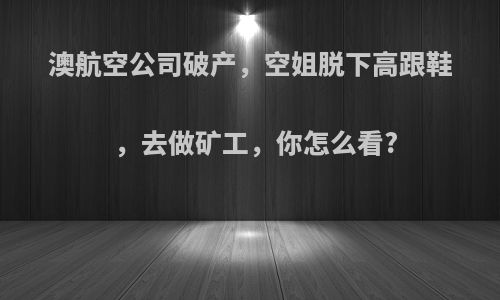 澳航空公司破产，空姐脱下高跟鞋，去做矿工，你怎么看?