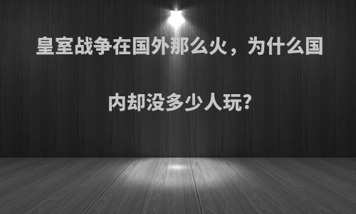 皇室战争在国外那么火，为什么国内却没多少人玩?