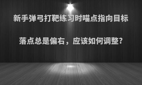 新手弹弓打靶练习时喵点指向目标落点总是偏右，应该如何调整?