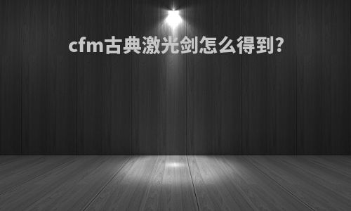 cfm古典激光剑怎么得到?