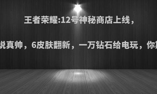 王者荣耀:12号神秘商店上线，猴子传说真帅，6皮肤翻新，一万钻石给电玩，你期待吗?