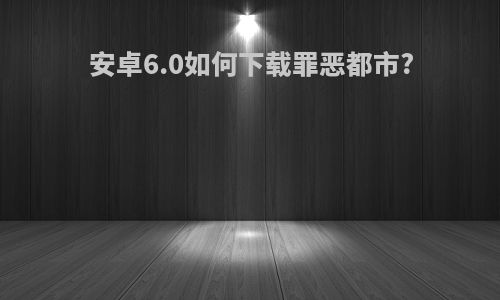 安卓6.0如何下载罪恶都市?