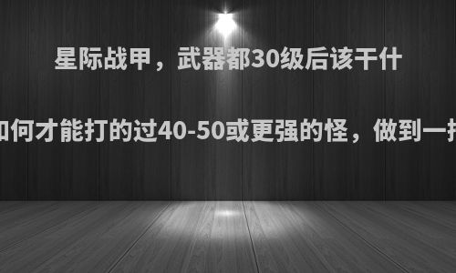 星际战甲，武器都30级后该干什么?如何才能打的过40-50或更强的怪，做到一招秒?