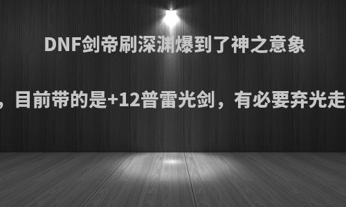 DNF剑帝刷深渊爆到了神之意象巨剑，目前带的是+12普雷光剑，有必要弃光走巨吗?