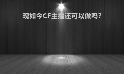 现如今CF主播还可以做吗?