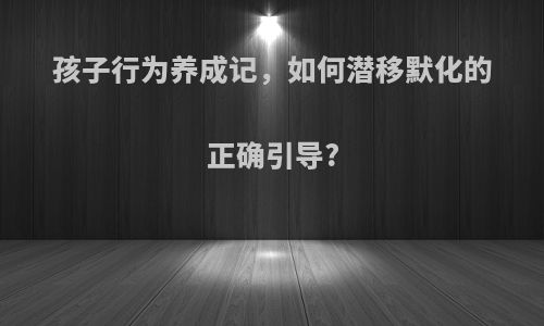 孩子行为养成记，如何潜移默化的正确引导?