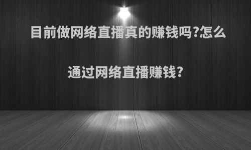 目前做网络直播真的赚钱吗?怎么通过网络直播赚钱?