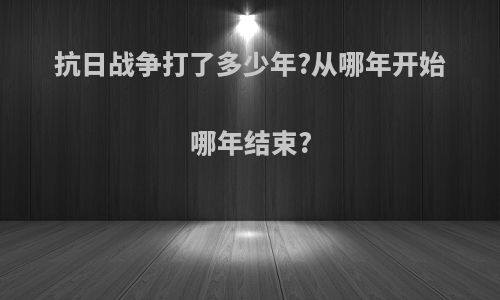 抗日战争打了多少年?从哪年开始哪年结束?