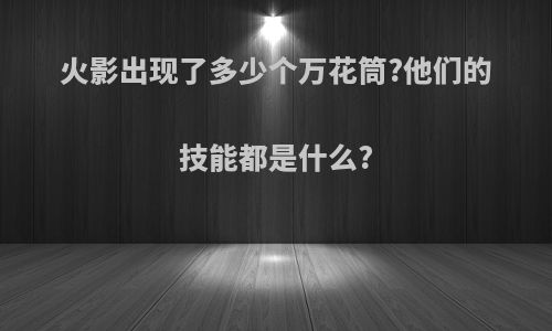 火影出现了多少个万花筒?他们的技能都是什么?