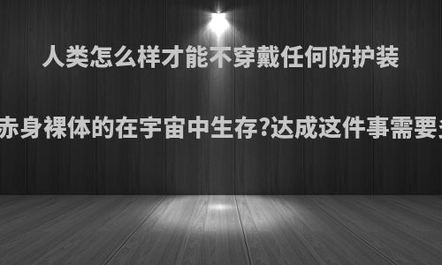 人类怎么样才能不穿戴任何防护装置，赤身裸体的在宇宙中生存?达成这件事需要多久?