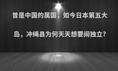 曾是中国的属国，如今日本第五大岛，冲绳县为何天天想要闹独立?