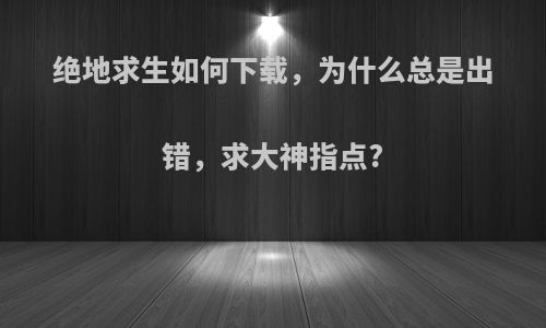 绝地求生如何下载，为什么总是出错，求大神指点?