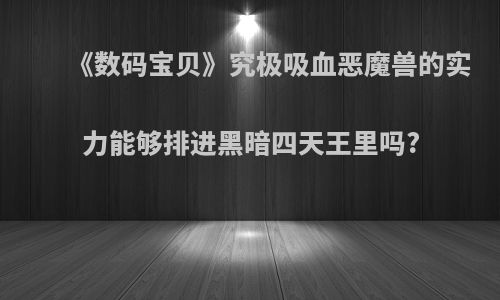 《数码宝贝》究极吸血恶魔兽的实力能够排进黑暗四天王里吗?