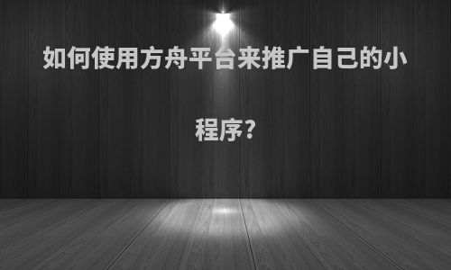 如何使用方舟平台来推广自己的小程序?