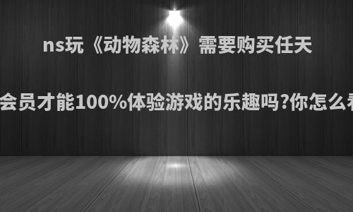 ns玩《动物森林》需要购买任天堂会员才能100%体验游戏的乐趣吗?你怎么看?