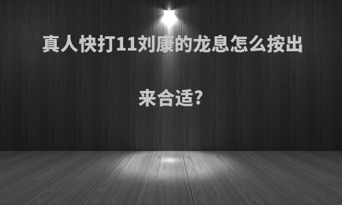 真人快打11刘康的龙息怎么按出来合适?