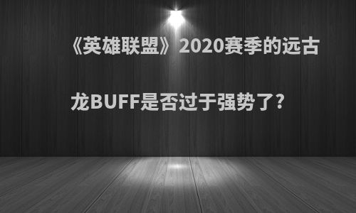 《英雄联盟》2020赛季的远古龙BUFF是否过于强势了?