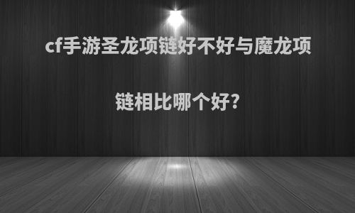 cf手游圣龙项链好不好与魔龙项链相比哪个好?