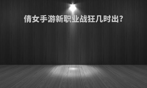 倩女手游新职业战狂几时出?