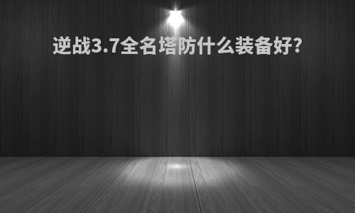 逆战3.7全名塔防什么装备好?