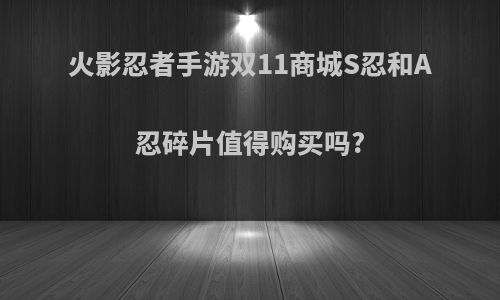 火影忍者手游双11商城S忍和A忍碎片值得购买吗?