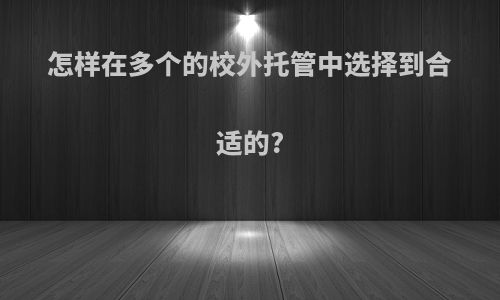 怎样在多个的校外托管中选择到合适的?