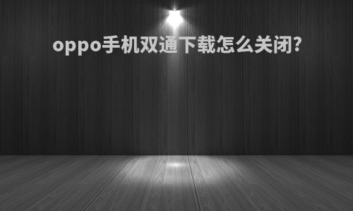 oppo手机双通下载怎么关闭?