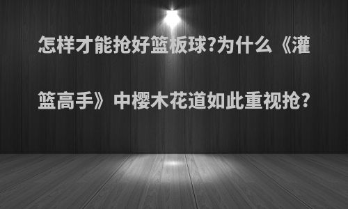 怎样才能抢好篮板球?为什么《灌篮高手》中樱木花道如此重视抢?