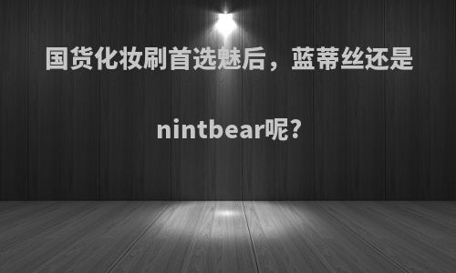 国货化妆刷首选魅后，蓝蒂丝还是nintbear呢?