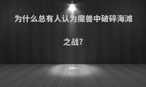 为什么总有人认为魔兽中破碎海滩之战?