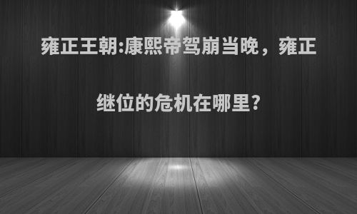 雍正王朝:康熙帝驾崩当晚，雍正继位的危机在哪里?